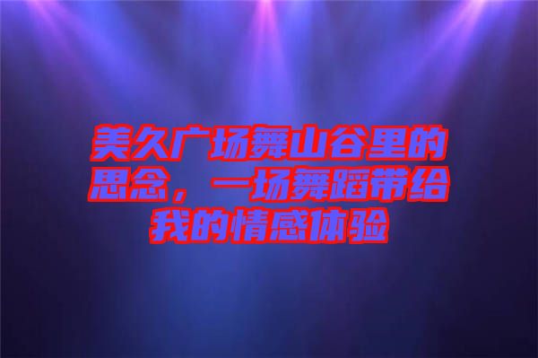 美久廣場(chǎng)舞山谷里的思念，一場(chǎng)舞蹈帶給我的情感體驗(yàn)