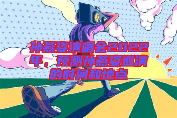 孫燕姿演唱會(huì)2022年，預(yù)測(cè)孫燕姿巡演的時(shí)間和地點(diǎn)
