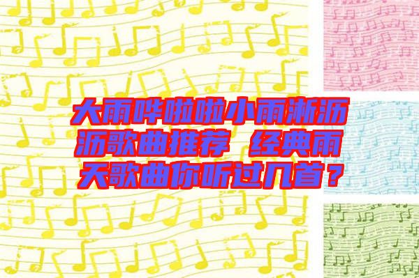 大雨嘩啦啦小雨淅瀝瀝歌曲推薦 經(jīng)典雨天歌曲你聽過幾首？