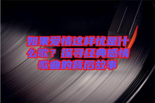 如果愛情這樣憂是什么歌？探尋經(jīng)典感情歌曲的背后故事