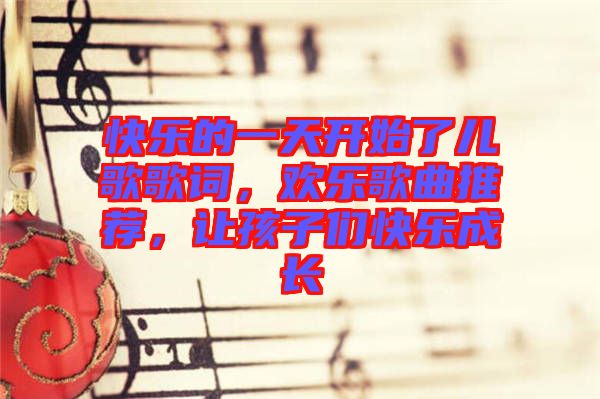 快樂的一天開始了兒歌歌詞，歡樂歌曲推薦，讓孩子們快樂成長