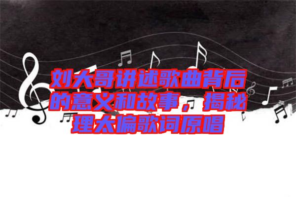 劉大哥講述歌曲背后的意義和故事，揭秘理太偏歌詞原唱