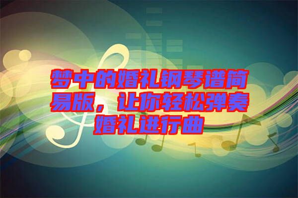 夢中的婚禮鋼琴譜簡易版，讓你輕松彈奏婚禮進(jìn)行曲