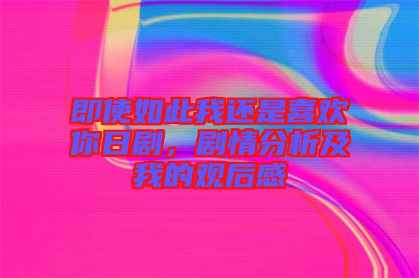 即使如此我還是喜歡你日劇，劇情分析及我的觀后感