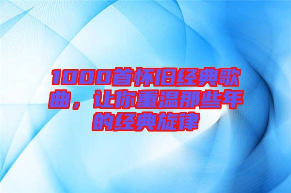 1000首懷舊經(jīng)典歌曲，讓你重溫那些年的經(jīng)典旋律