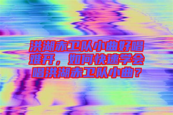 洪湖赤衛(wèi)隊小曲好唱難開，如何快速學會唱洪湖赤衛(wèi)隊小曲？