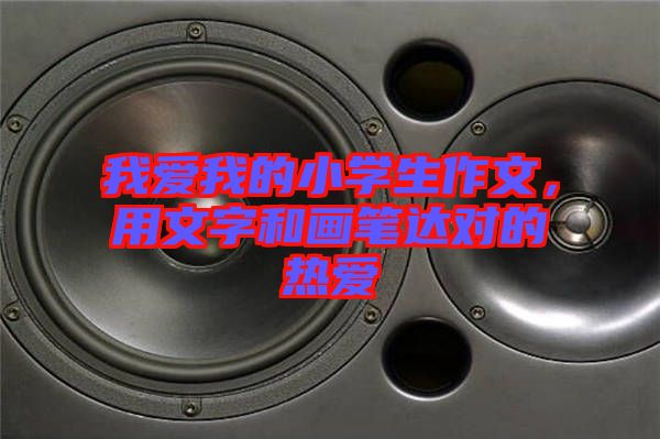 我愛我的小學(xué)生作文，用文字和畫筆達對的熱愛