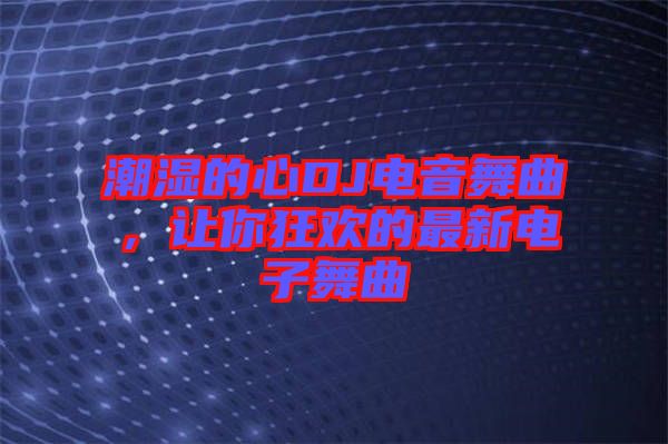 潮濕的心DJ電音舞曲，讓你狂歡的最新電子舞曲