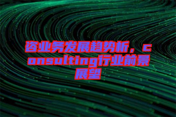 咨業(yè)務(wù)發(fā)展趨勢(shì)析，consulting行業(yè)前景展望