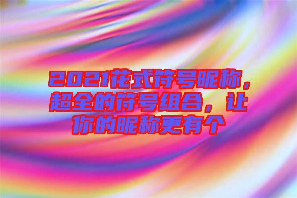 2021花式符號昵稱，超全的符號組合，讓你的昵稱更有個