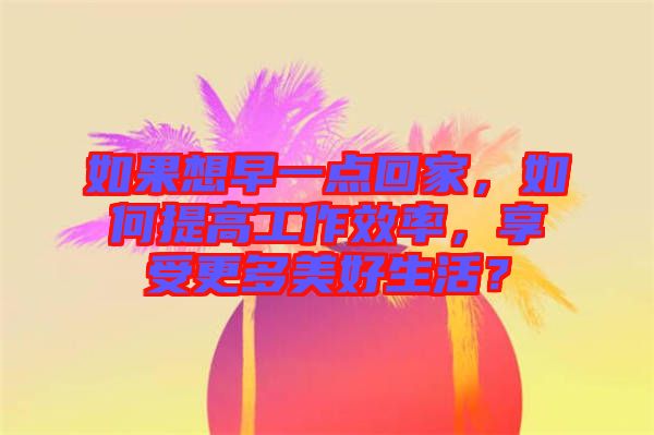 如果想早一點(diǎn)回家，如何提高工作效率，享受更多美好生活？