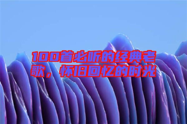 100首必聽的經典老歌，懷舊回憶的時光