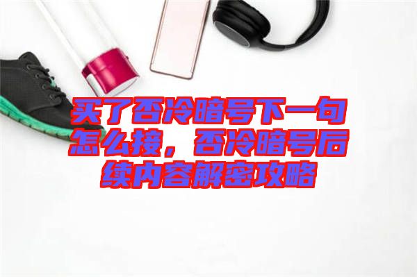 買(mǎi)了否冷暗號(hào)下一句怎么接，否冷暗號(hào)后續(xù)內(nèi)容解密攻略