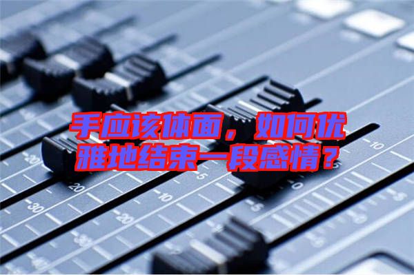 手應(yīng)該體面，如何優(yōu)雅地結(jié)束一段感情？