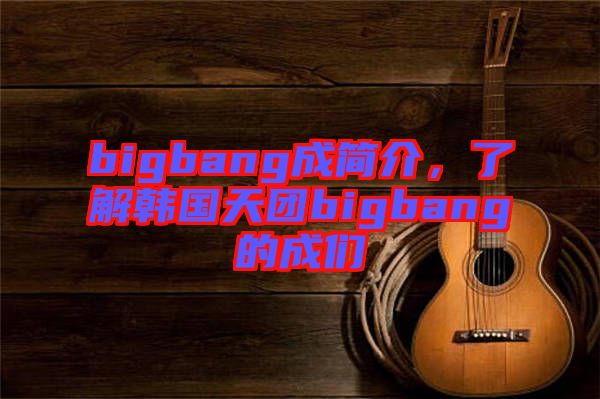 bigbang成簡介，了解韓國天團bigbang的成們