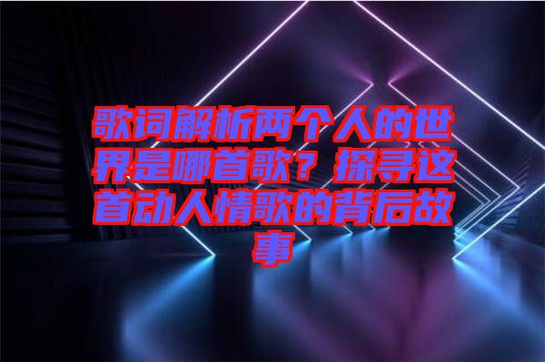 歌詞解析兩個(gè)人的世界是哪首歌？探尋這首動(dòng)人情歌的背后故事