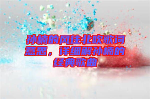 孫楠的風(fēng)往北吹歌詞意思，詳細(xì)解孫楠的經(jīng)典歌曲