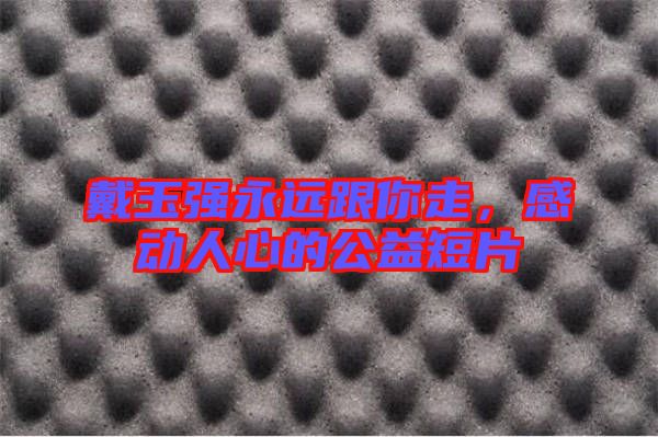 戴玉強永遠跟你走，感動人心的公益短片