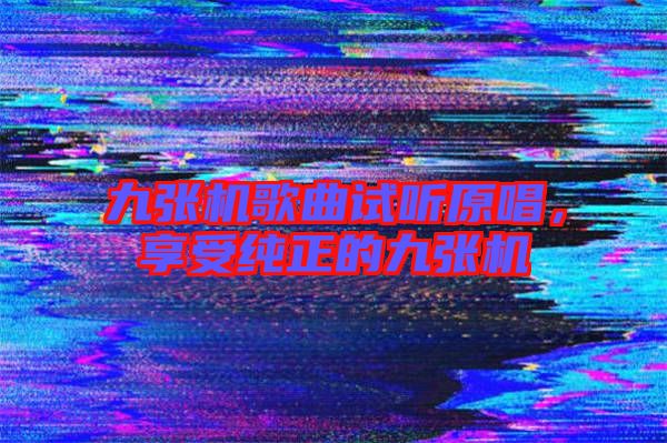 九張機歌曲試聽原唱，享受純正的九張機