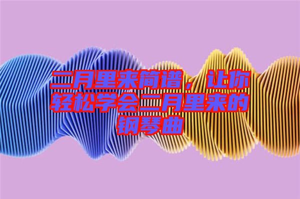 二月里來簡譜，讓你輕松學(xué)會二月里來的鋼琴曲