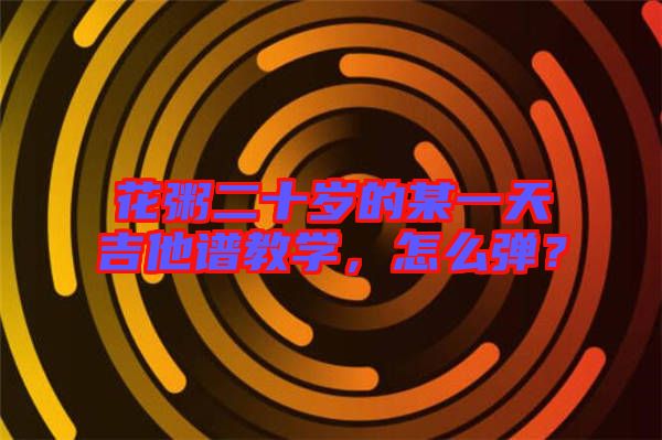 花粥二十歲的某一天吉他譜教學(xué)，怎么彈？