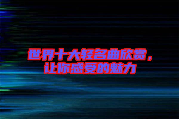 世界十大輕名曲欣賞，讓你感受的魅力