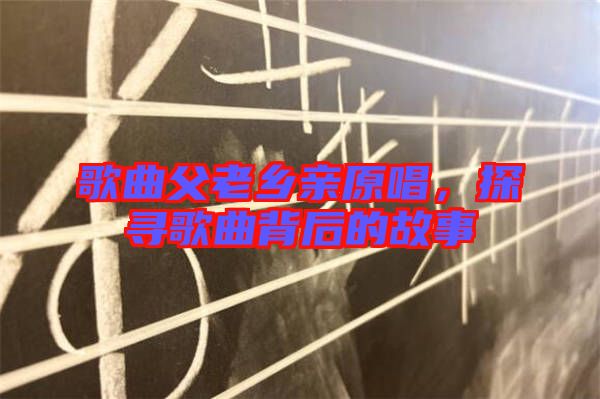 歌曲父老鄉(xiāng)親原唱，探尋歌曲背后的故事