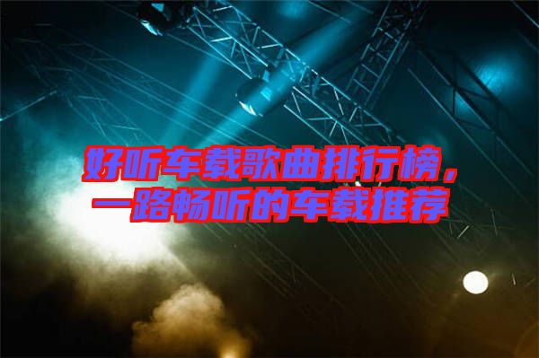 好聽車載歌曲排行榜，一路暢聽的車載推薦
