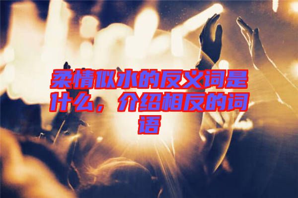柔情似水的反義詞是什么，介紹相反的詞語