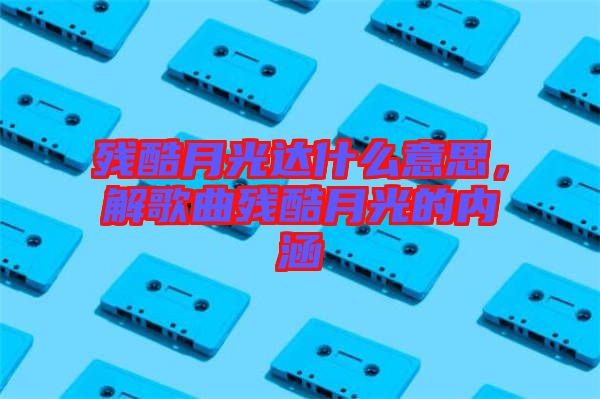 殘酷月光達(dá)什么意思，解歌曲殘酷月光的內(nèi)涵