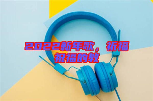 2022新年歌，祈福祝福的教
