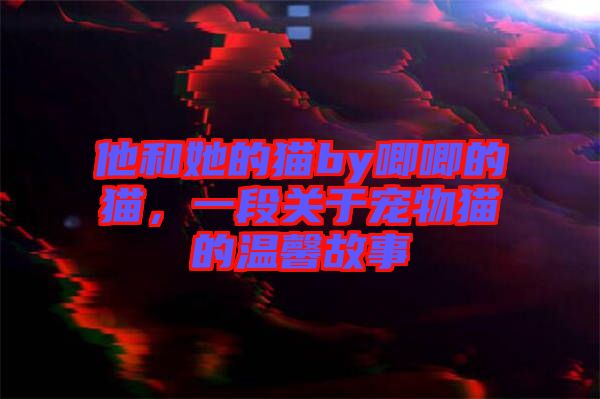 他和她的貓by唧唧的貓，一段關(guān)于寵物貓的溫馨故事