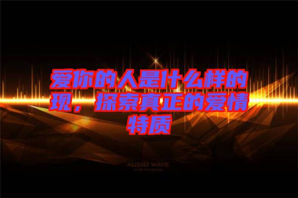 愛你的人是什么樣的現(xiàn)，探索真正的愛情特質(zhì)