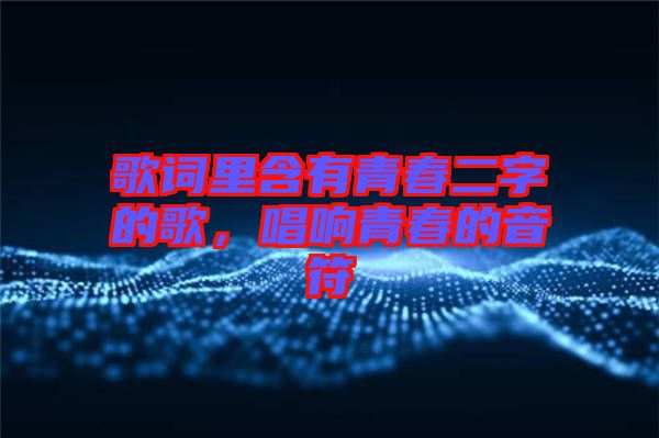歌詞里含有青春二字的歌，唱響青春的音符