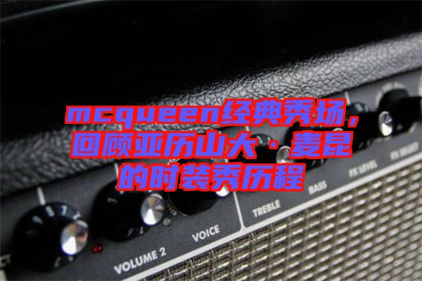 mcqueen經(jīng)典秀場，回顧亞歷山大·麥昆的時(shí)裝秀歷程