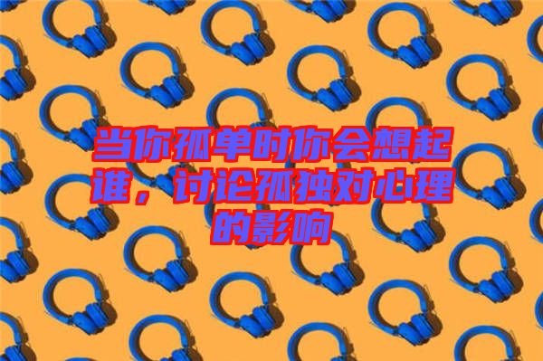 當(dāng)你孤單時(shí)你會想起誰，討論孤獨(dú)對心理的影響