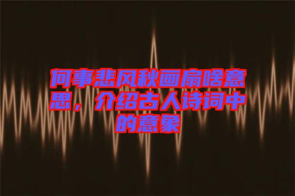 何事悲風(fēng)秋畫扇啥意思，介紹古人詩詞中的意象