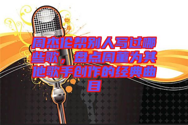 周杰倫幫別人寫過哪些歌，盤點周董為其他歌手創(chuàng)作的經(jīng)典曲目