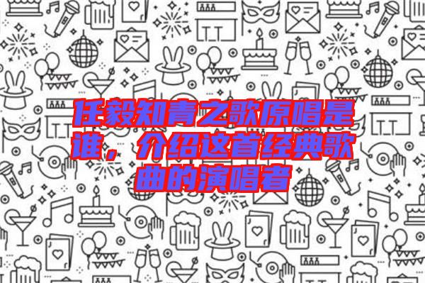 任毅知青之歌原唱是誰(shuí)，介紹這首經(jīng)典歌曲的演唱者