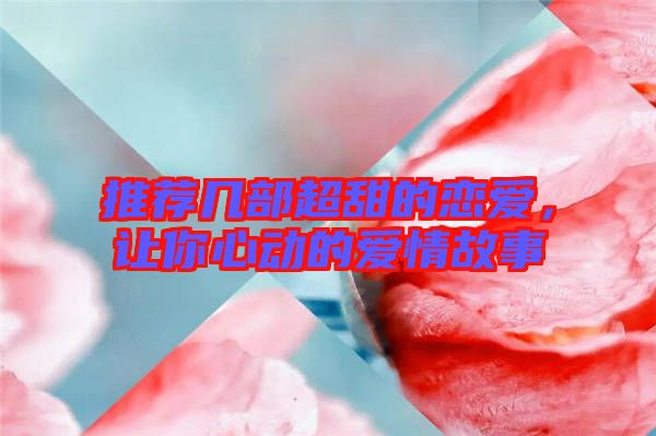 推薦幾部超甜的戀愛，讓你心動的愛情故事