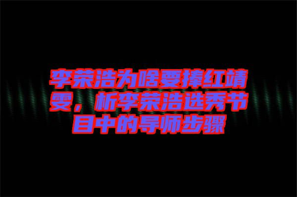 李榮浩為啥要捧紅靖雯，析李榮浩選秀節(jié)目中的導師步驟