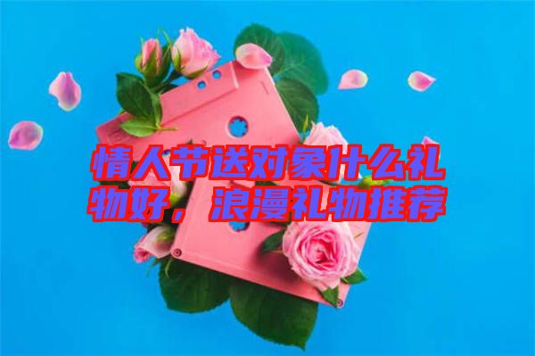 情人節(jié)送對(duì)象什么禮物好，浪漫禮物推薦