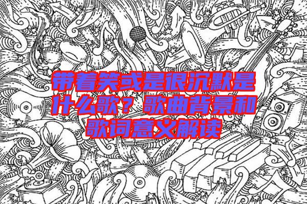 帶著笑或是很沉默是什么歌？歌曲背景和歌詞意義解讀