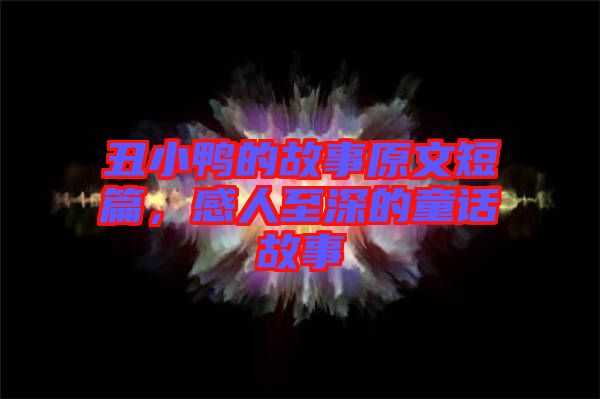 丑小鴨的故事原文短篇，感人至深的童話故事