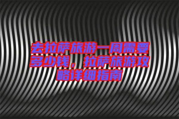 去拉薩旅游一周需要多少錢，拉薩旅游攻略詳細指南