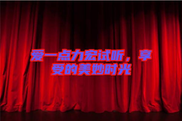 愛(ài)一點(diǎn)力宏試聽(tīng)，享受的美妙時(shí)光