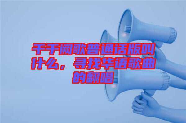 千千闕歌普通話版叫什么，尋找華語(yǔ)歌曲的翻唱