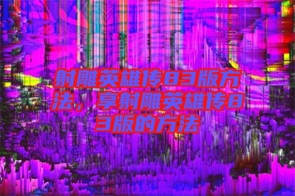 射雕英雄傳83版方法，享射雕英雄傳83版的方法