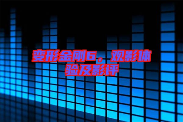 變形金剛6，觀影體驗及影評