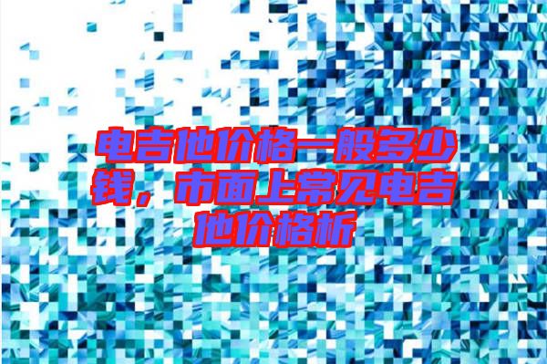 電吉他價(jià)格一般多少錢，市面上常見(jiàn)電吉他價(jià)格析